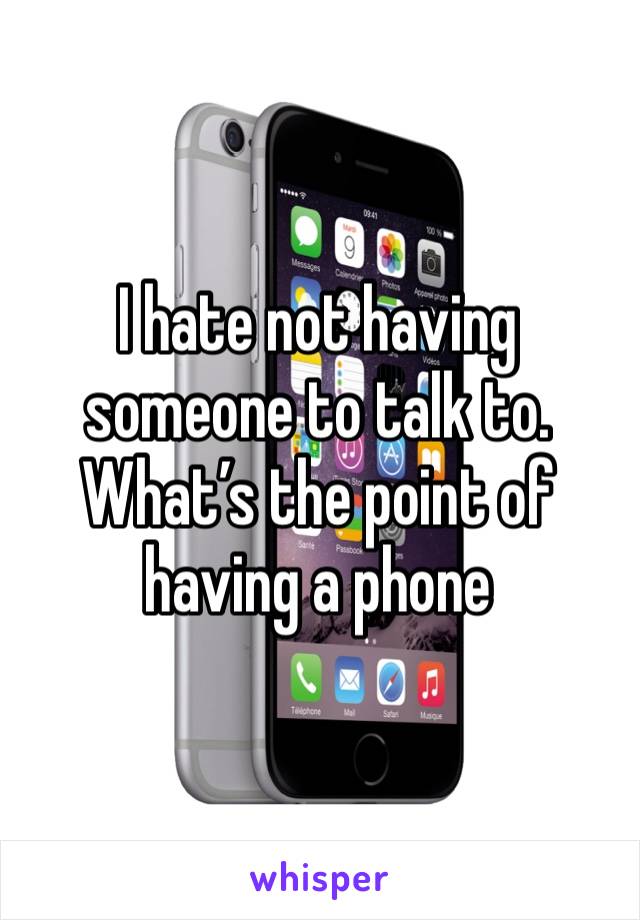 I hate not having someone to talk to. What’s the point of having a phone 