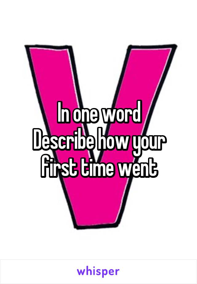 In one word
Describe how your first time went