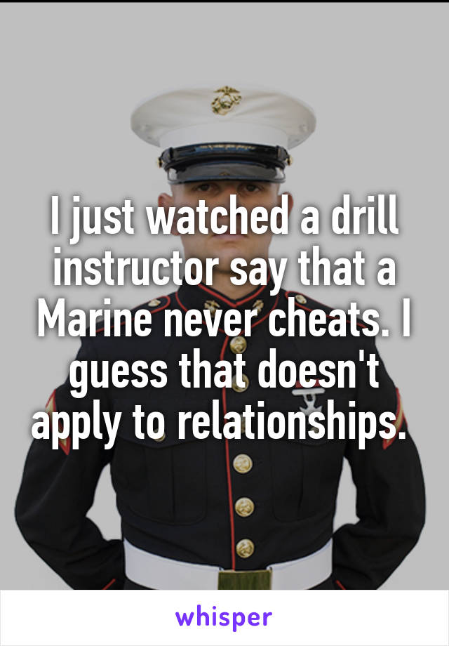 I just watched a drill instructor say that a Marine never cheats. I guess that doesn't apply to relationships. 