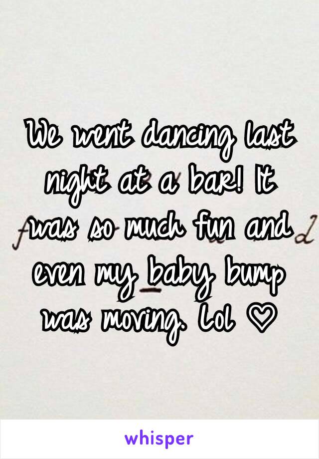 We went dancing last night at a bar! It was so much fun and even my baby bump was moving. Lol ♡