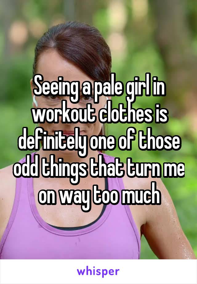 Seeing a pale girl in workout clothes is definitely one of those odd things that turn me on way too much