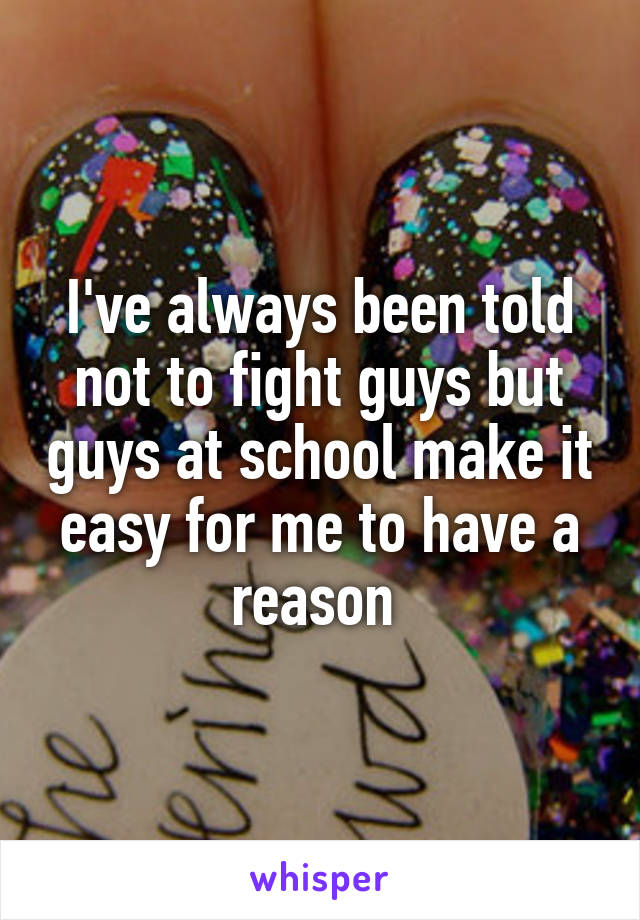 I've always been told not to fight guys but guys at school make it easy for me to have a reason 