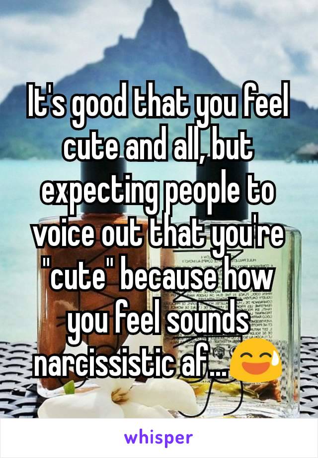 It's good that you feel cute and all, but expecting people to voice out that you're "cute" because how you feel sounds narcissistic af...😅