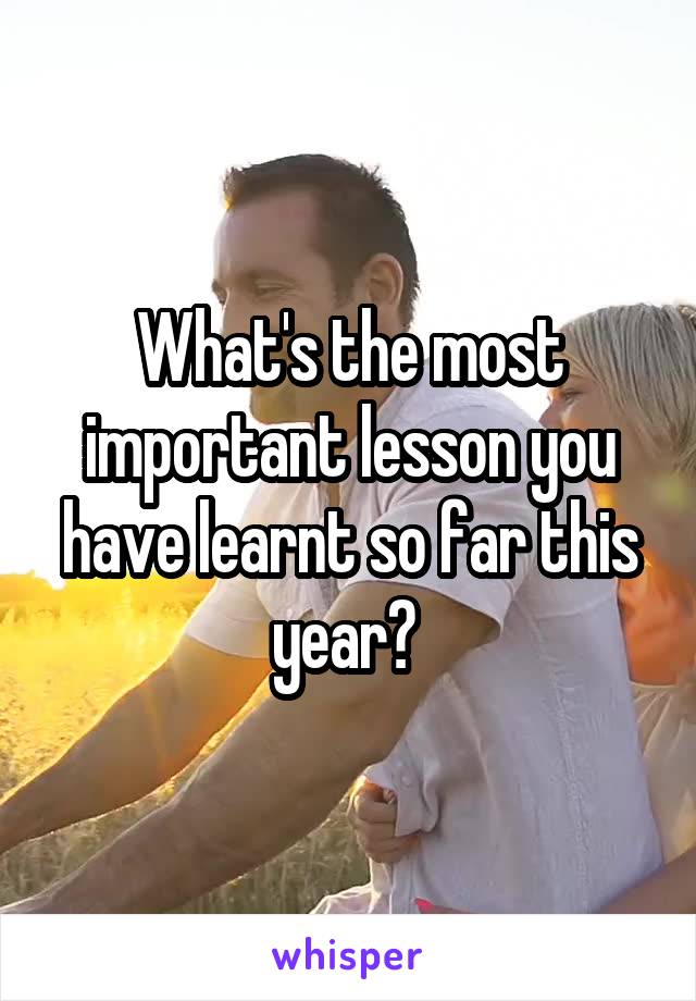 What's the most important lesson you have learnt so far this year? 