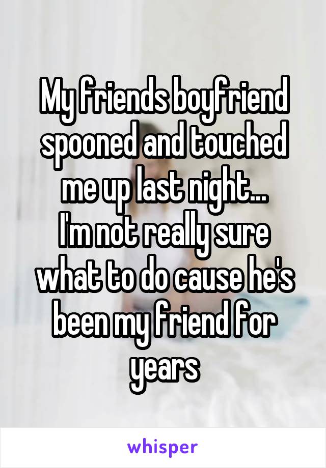 My friends boyfriend spooned and touched me up last night...
I'm not really sure what to do cause he's been my friend for years