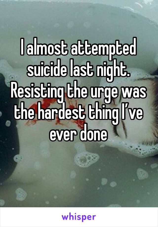 I almost attempted suicide last night.
Resisting the urge was the hardest thing I’ve ever done