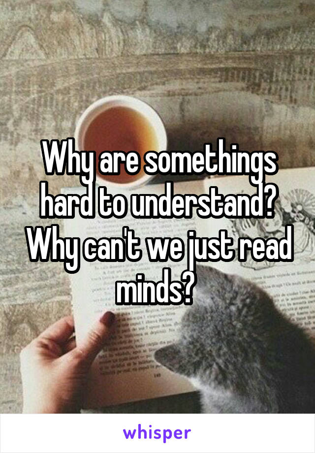 Why are somethings hard to understand? Why can't we just read minds? 