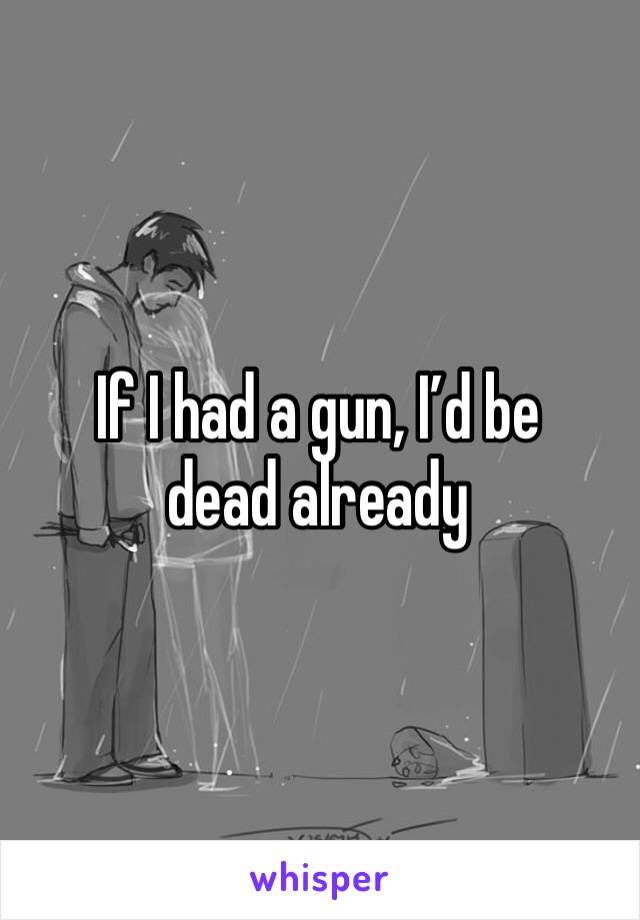 If I had a gun, I’d be dead already