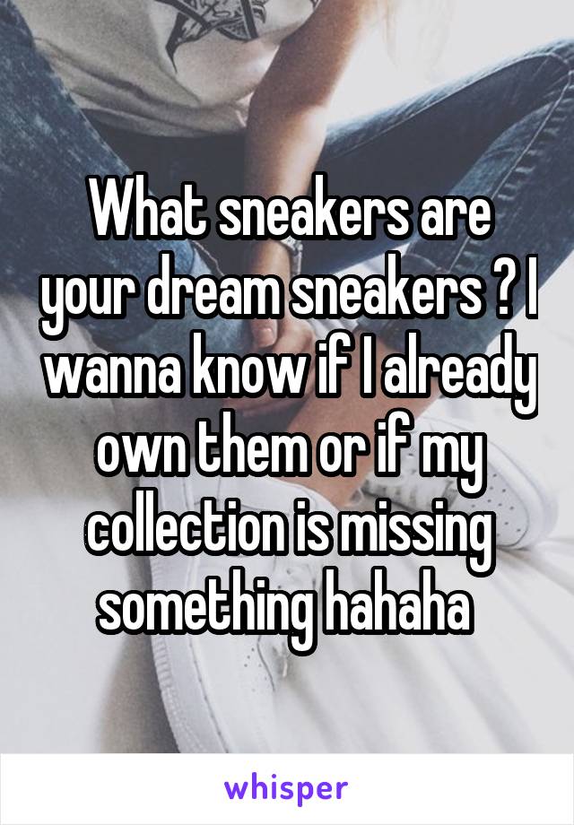 What sneakers are your dream sneakers ? I wanna know if I already own them or if my collection is missing something hahaha 