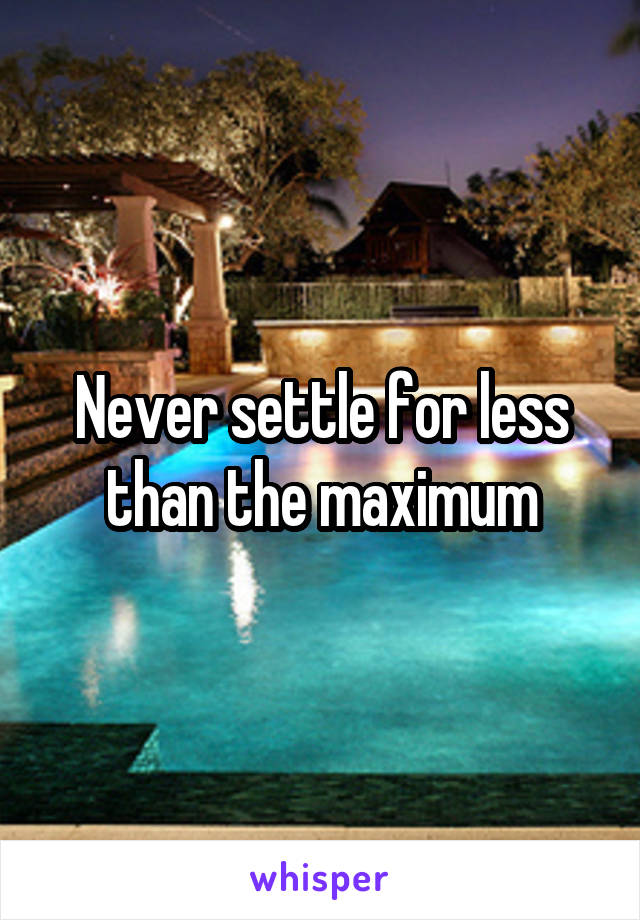 Never settle for less than the maximum