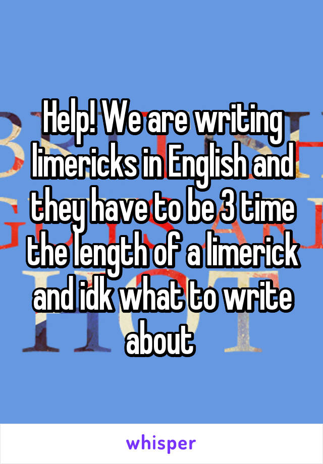 Help! We are writing limericks in English and they have to be 3 time the length of a limerick and idk what to write about 