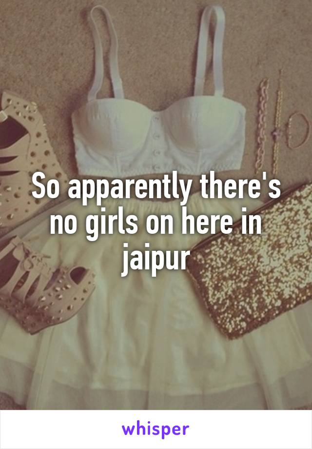 So apparently there's no girls on here in jaipur