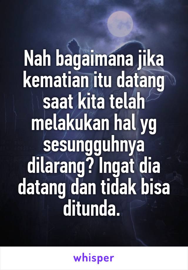 Nah bagaimana jika kematian itu datang saat kita telah melakukan hal yg sesungguhnya dilarang? Ingat dia datang dan tidak bisa ditunda. 