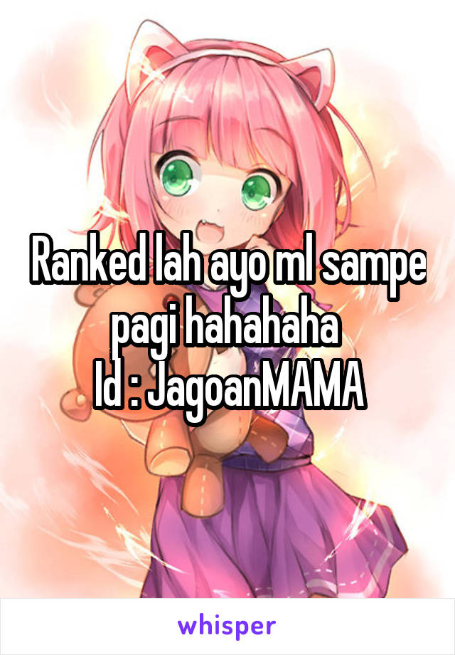 Ranked lah ayo ml sampe pagi hahahaha 
Id : JagoanMAMA