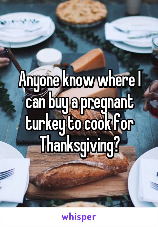 Anyone know where I can buy a pregnant turkey to cook for Thanksgiving?