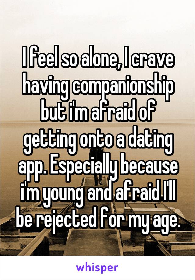 I feel so alone, I crave having companionship but i'm afraid of getting onto a dating app. Especially because i'm young and afraid I'll be rejected for my age.