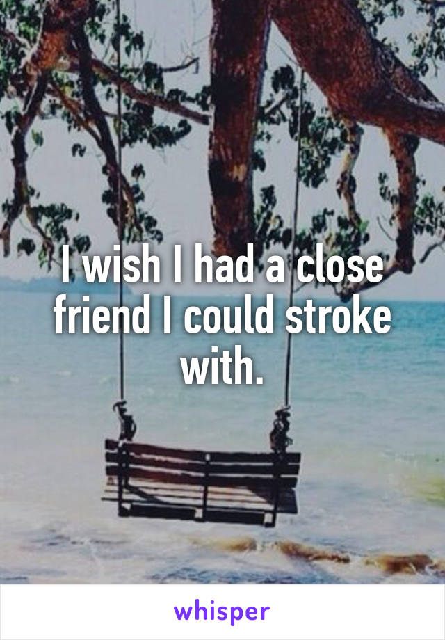 I wish I had a close friend I could stroke with.