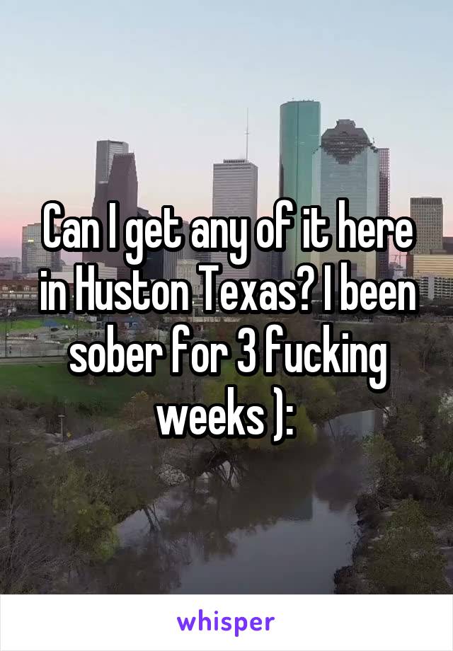 Can I get any of it here in Huston Texas? I been sober for 3 fucking weeks ): 