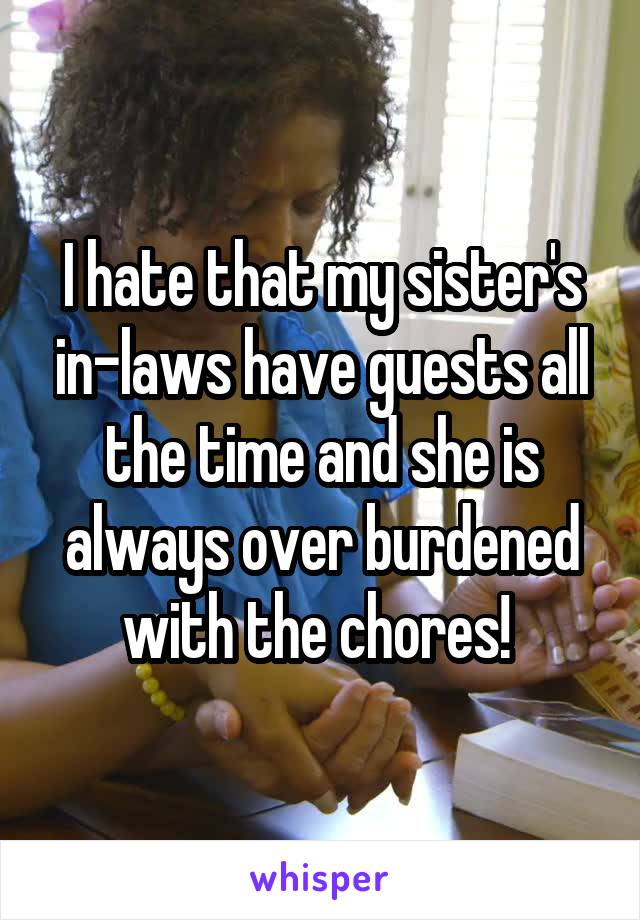 I hate that my sister's in-laws have guests all the time and she is always over burdened with the chores! 