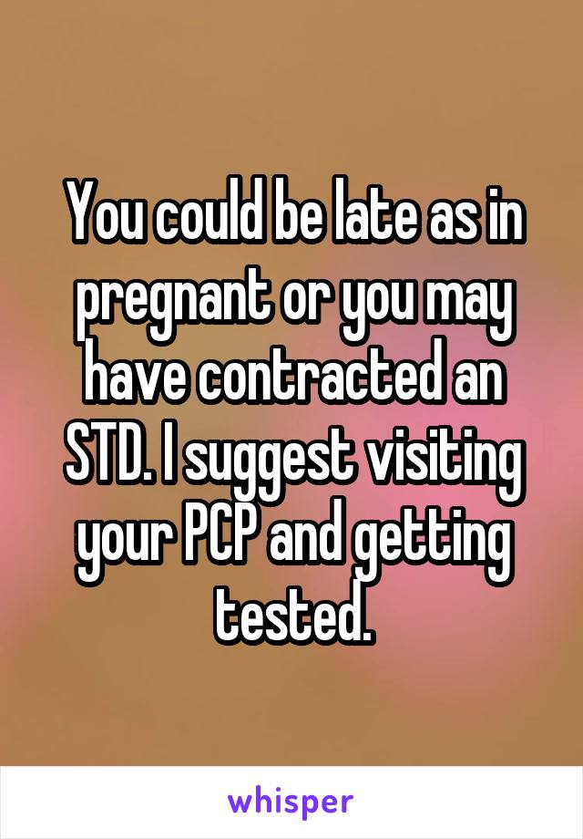 You could be late as in pregnant or you may have contracted an STD. I suggest visiting your PCP and getting tested.