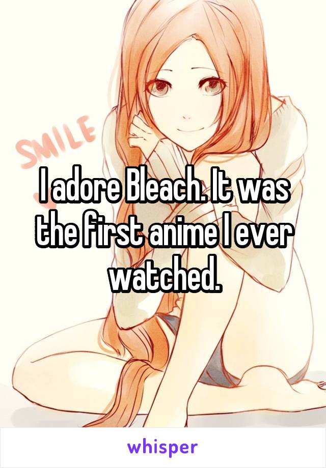 I adore Bleach. It was the first anime I ever watched.