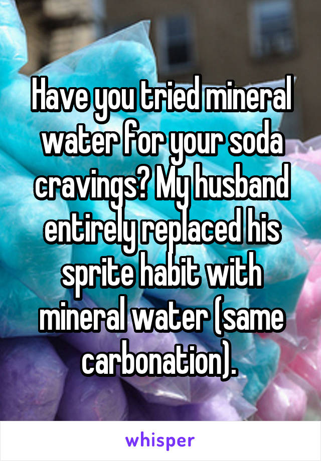 Have you tried mineral water for your soda cravings? My husband entirely replaced his sprite habit with mineral water (same carbonation). 