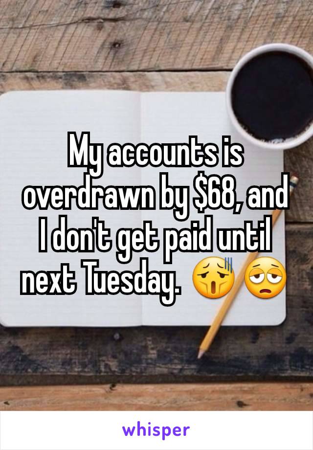 My accounts is overdrawn by $68, and I don't get paid until next Tuesday. 😫😩