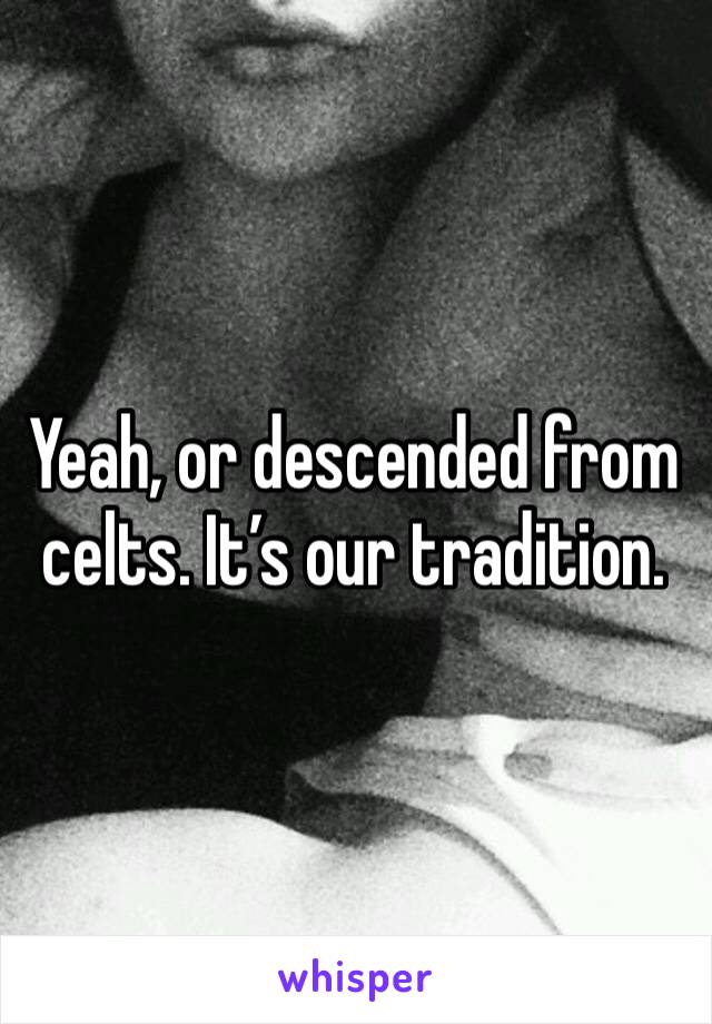 Yeah, or descended from celts. It’s our tradition. 