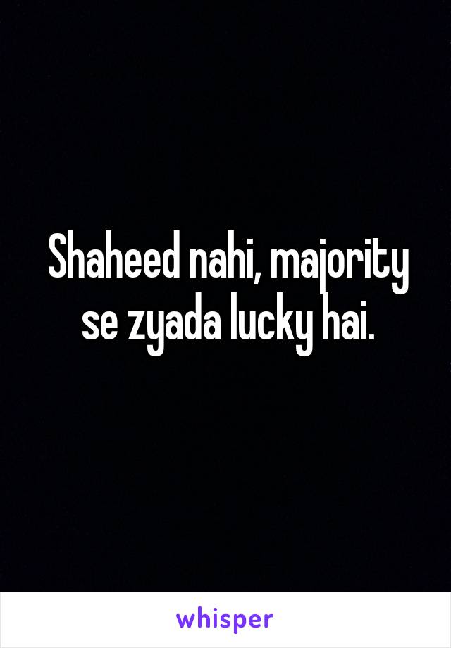 Shaheed nahi, majority se zyada lucky hai.
