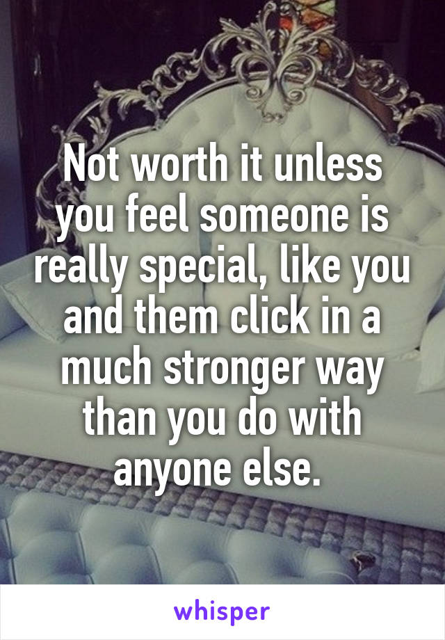 Not worth it unless you feel someone is really special, like you and them click in a much stronger way than you do with anyone else. 