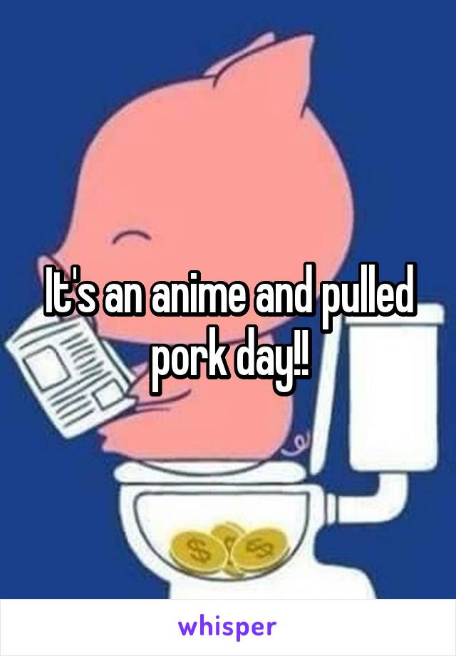 It's an anime and pulled pork day!!