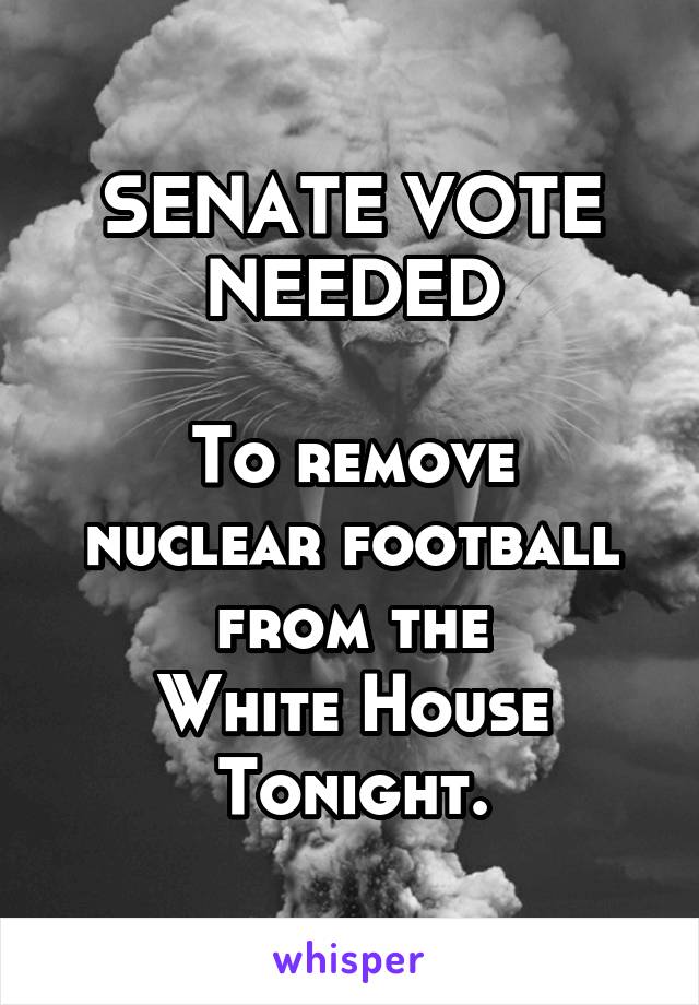 SENATE VOTE NEEDED

To remove nuclear football from the
White House
Tonight.