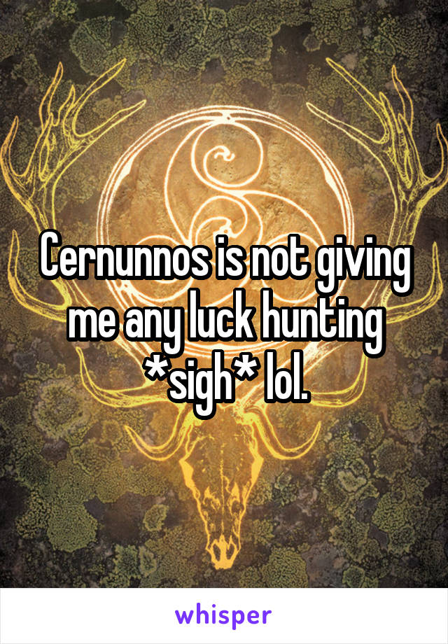 Cernunnos is not giving me any luck hunting *sigh* lol.