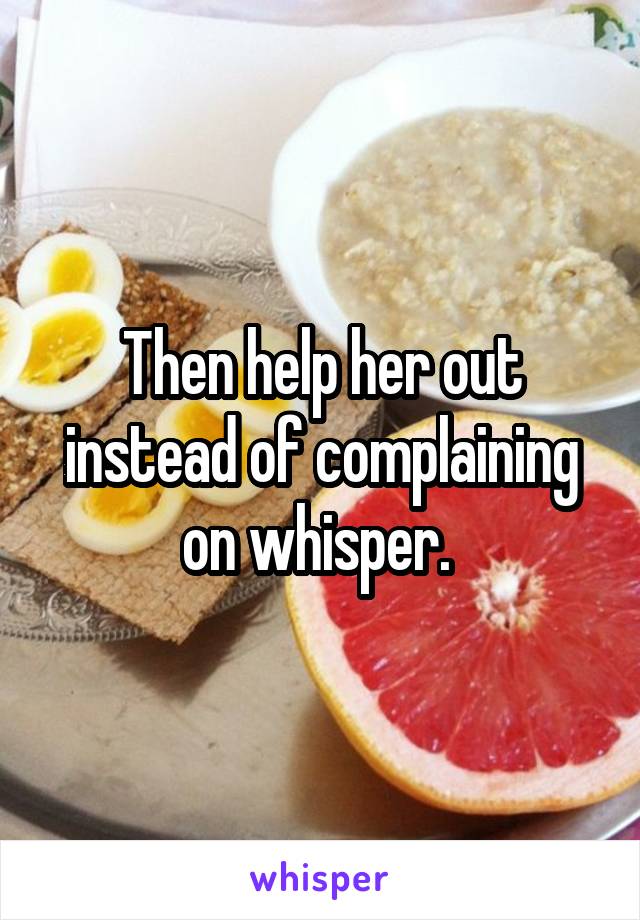 Then help her out instead of complaining on whisper. 