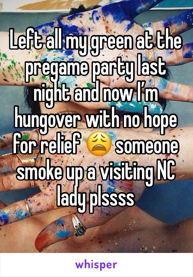 Left all my green at the pregame party last night and now I’m hungover with no hope for relief 😩 someone smoke up a visiting NC lady plssss