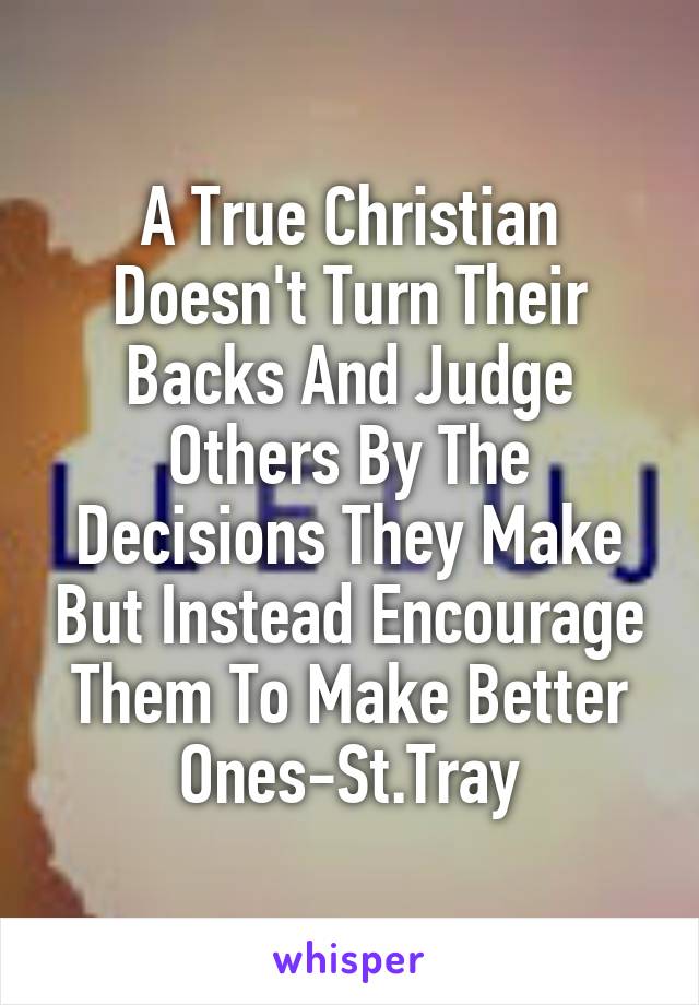 A True Christian Doesn't Turn Their Backs And Judge Others By The Decisions They Make But Instead Encourage Them To Make Better Ones-St.Tray