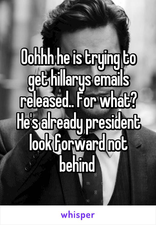 Oohhh he is trying to get hillarys emails released.. For what? He's already president look forward not behind 