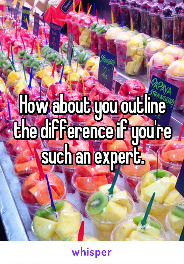 How about you outline the difference if you're such an expert.