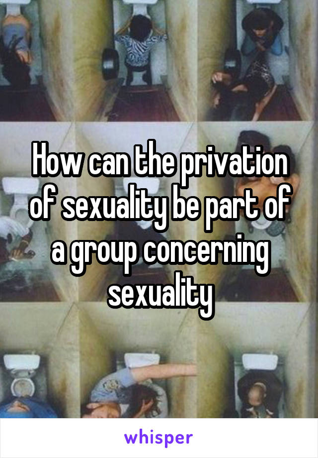 How can the privation of sexuality be part of a group concerning sexuality