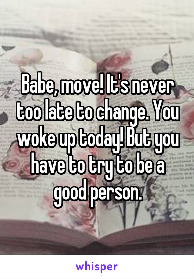 Babe, move! It's never too late to change. You woke up today! But you have to try to be a good person.