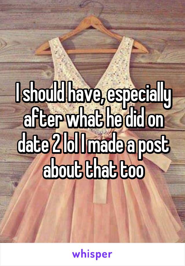 I should have, especially after what he did on date 2 lol I made a post about that too