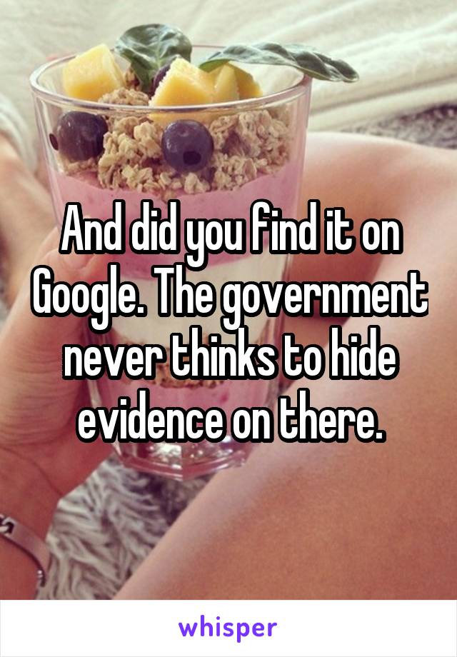 And did you find it on Google. The government never thinks to hide evidence on there.