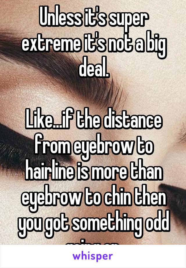 Unless it's super extreme it's not a big deal.

Like...if the distance from eyebrow to hairline is more than eyebrow to chin then you got something odd going on.