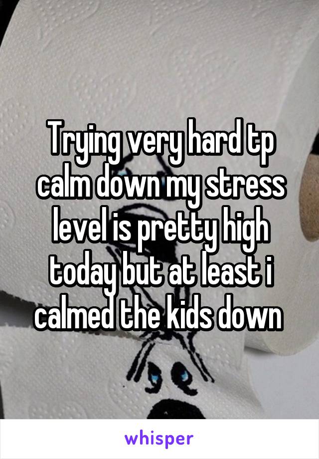 Trying very hard tp calm down my stress level is pretty high today but at least i calmed the kids down 