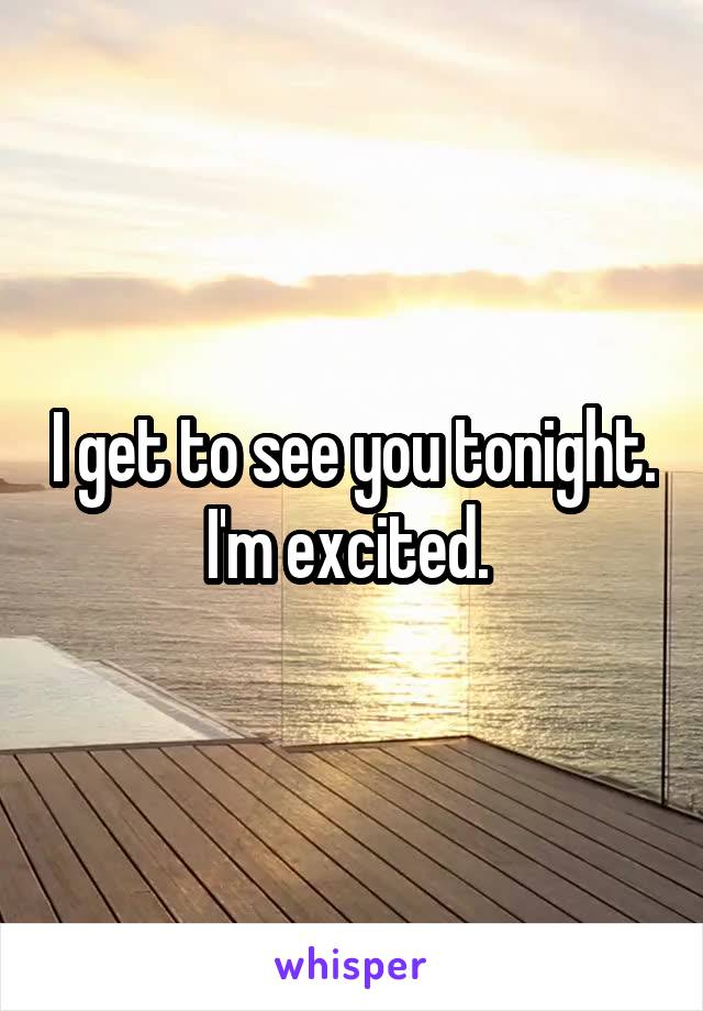 I get to see you tonight. I'm excited. 