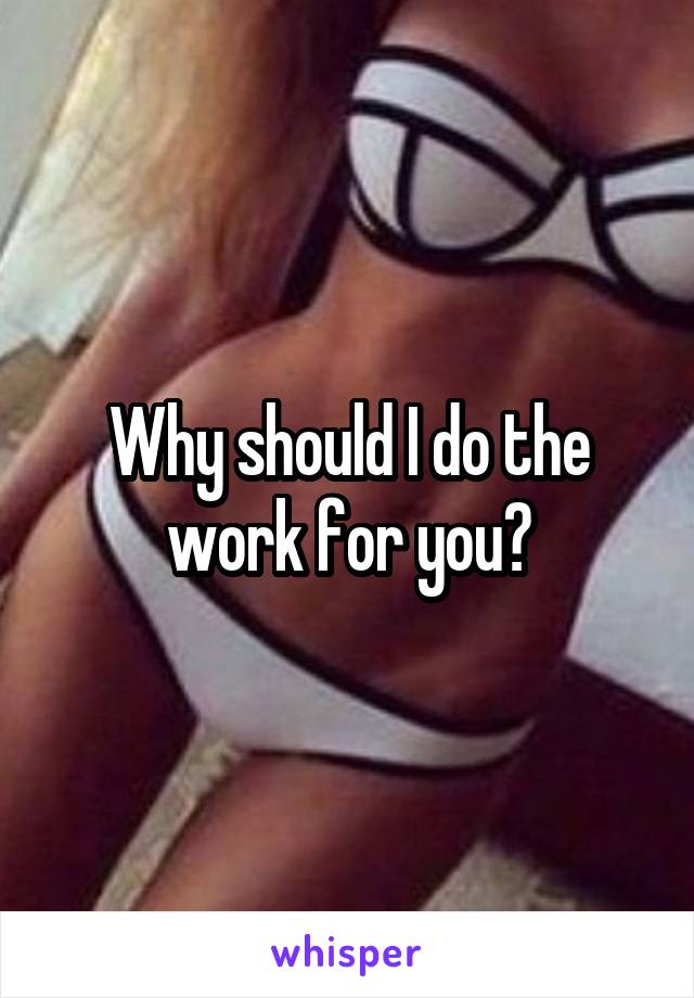 Why should I do the work for you?