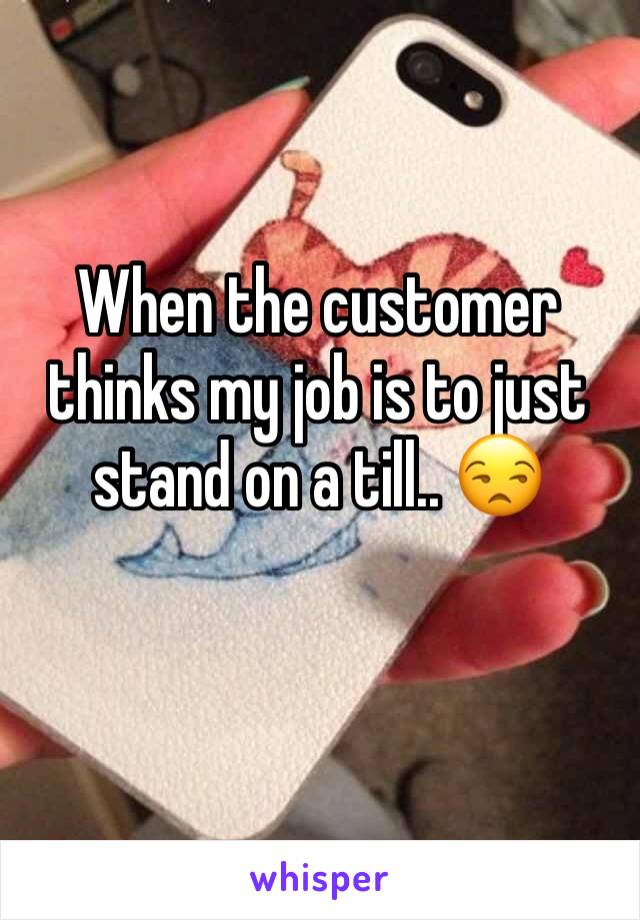 When the customer thinks my job is to just stand on a till.. 😒