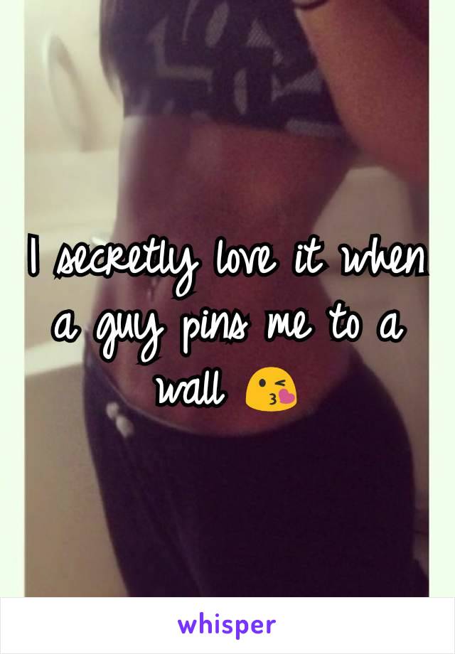 I secretly love it when a guy pins me to a wall 😘