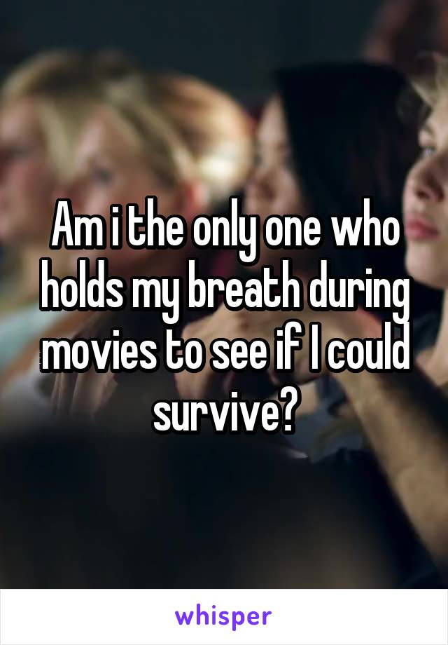 Am i the only one who holds my breath during movies to see if I could survive?