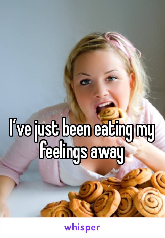 I’ve just been eating my feelings away